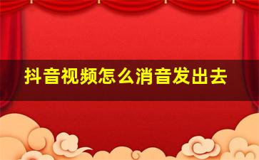 抖音视频怎么消音发出去