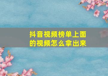 抖音视频榜单上面的视频怎么拿出来