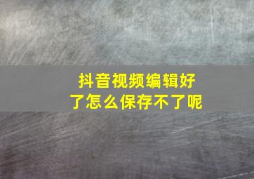 抖音视频编辑好了怎么保存不了呢