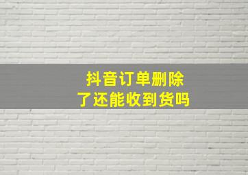 抖音订单删除了还能收到货吗