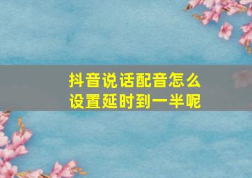 抖音说话配音怎么设置延时到一半呢