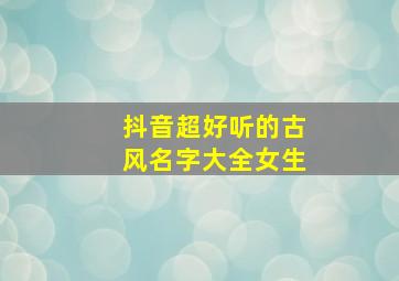 抖音超好听的古风名字大全女生