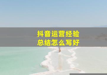 抖音运营经验总结怎么写好