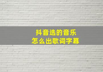 抖音选的音乐怎么出歌词字幕