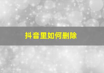 抖音里如何删除