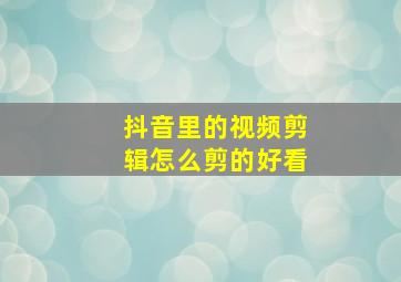 抖音里的视频剪辑怎么剪的好看