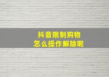 抖音限制购物怎么操作解除呢