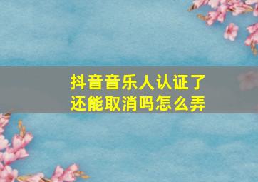 抖音音乐人认证了还能取消吗怎么弄