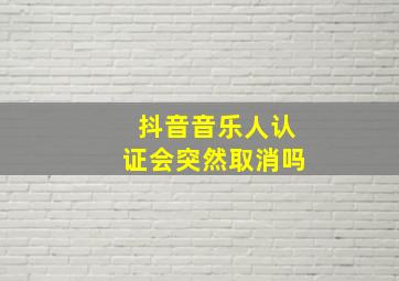 抖音音乐人认证会突然取消吗