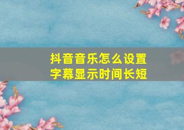 抖音音乐怎么设置字幕显示时间长短