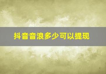 抖音音浪多少可以提现