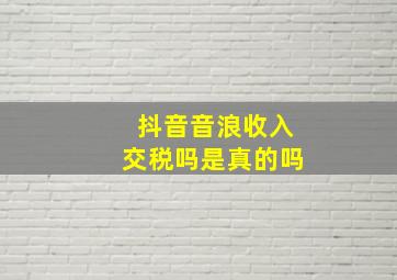 抖音音浪收入交税吗是真的吗