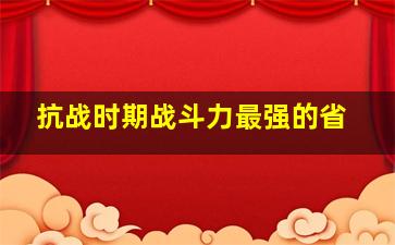 抗战时期战斗力最强的省