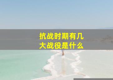 抗战时期有几大战役是什么