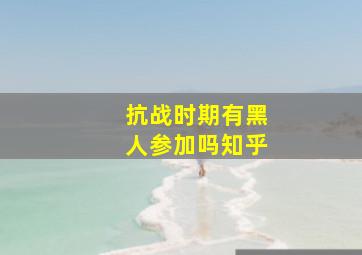 抗战时期有黑人参加吗知乎