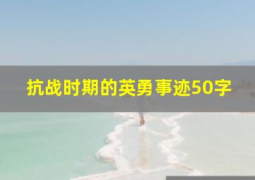 抗战时期的英勇事迹50字