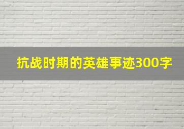 抗战时期的英雄事迹300字