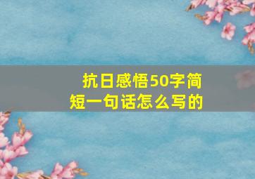 抗日感悟50字简短一句话怎么写的