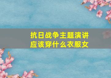 抗日战争主题演讲应该穿什么衣服女