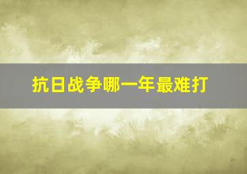 抗日战争哪一年最难打