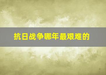 抗日战争哪年最艰难的