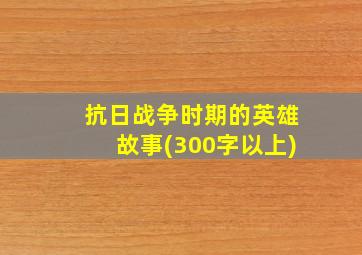 抗日战争时期的英雄故事(300字以上)