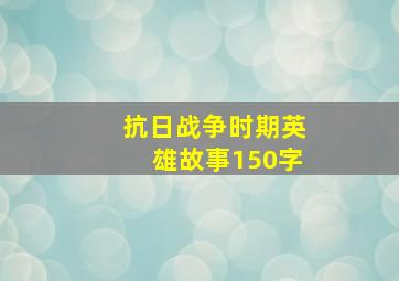 抗日战争时期英雄故事150字