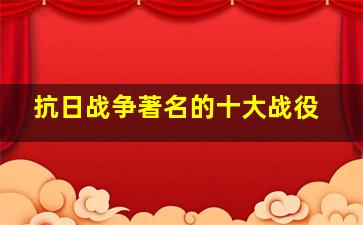 抗日战争著名的十大战役