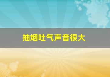 抽烟吐气声音很大