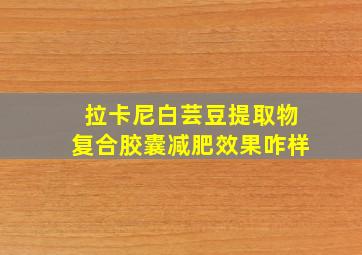 拉卡尼白芸豆提取物复合胶囊减肥效果咋样