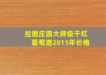 拉图庄园大师级干红葡萄酒2015年价格