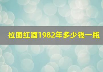 拉图红酒1982年多少钱一瓶