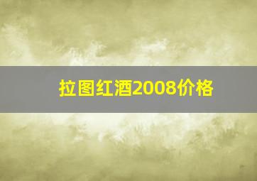 拉图红酒2008价格