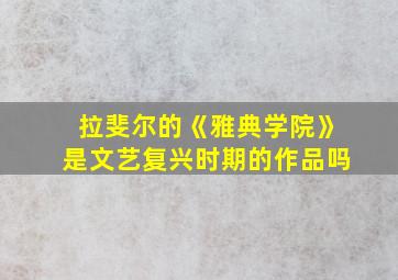 拉斐尔的《雅典学院》是文艺复兴时期的作品吗