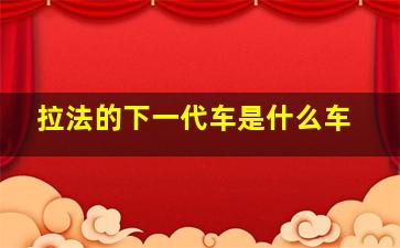 拉法的下一代车是什么车