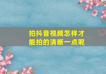 拍抖音视频怎样才能拍的清晰一点呢