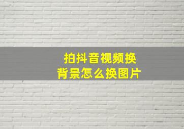 拍抖音视频换背景怎么换图片