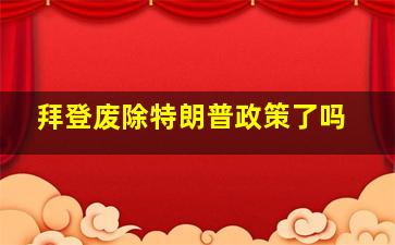 拜登废除特朗普政策了吗