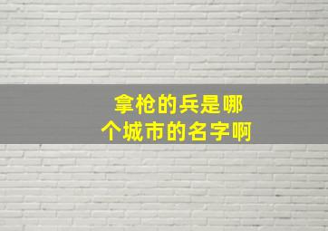 拿枪的兵是哪个城市的名字啊