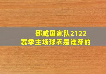 挪威国家队2122赛季主场球衣是谁穿的