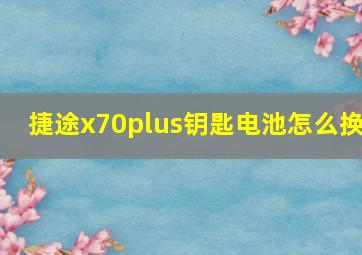 捷途x70plus钥匙电池怎么换