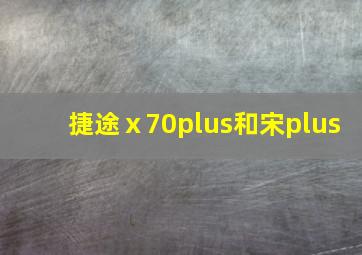 捷途ⅹ70plus和宋plus