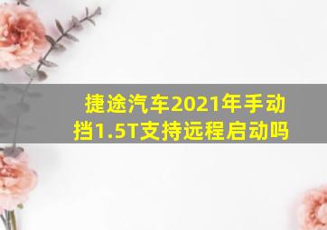 捷途汽车2021年手动挡1.5T支持远程启动吗