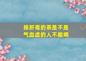 排肝毒的茶是不是气血虚的人不能喝