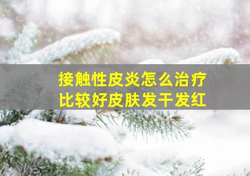 接触性皮炎怎么治疗比较好皮肤发干发红