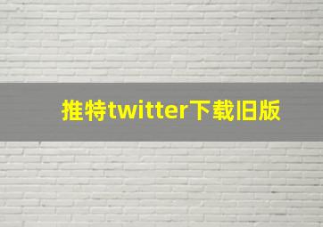 推特twitter下载旧版