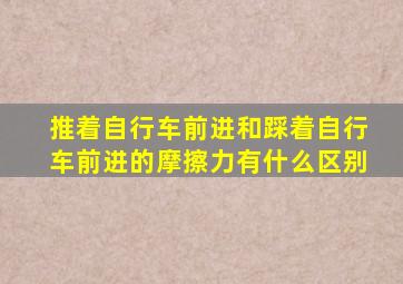 推着自行车前进和踩着自行车前进的摩擦力有什么区别