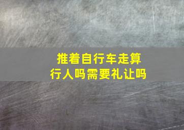 推着自行车走算行人吗需要礼让吗