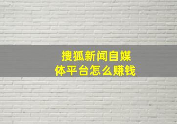 搜狐新闻自媒体平台怎么赚钱