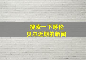 搜索一下呼伦贝尔近期的新闻